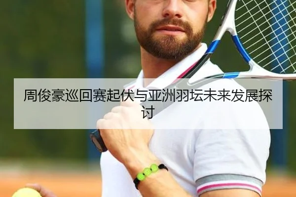 周俊豪巡回赛起伏与亚洲羽坛未来发展探讨